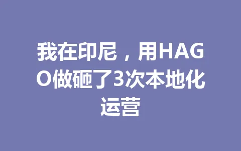 我在印尼,用HAGO做砸了3次本地化运营 一