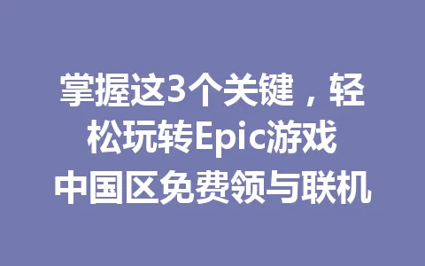 掌握这3个关键，轻松玩转Epic游戏中国区免费领与联机 一