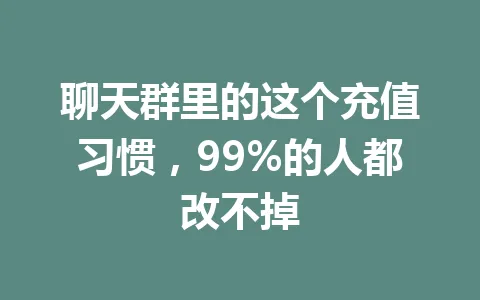 聊天群里的这个充值习惯，99%的人都改不掉 一