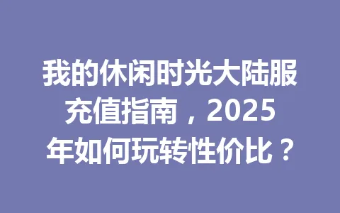 我的休闲时光大陆服充值指南，2025年如何玩转性价比？ 一