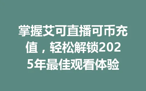 掌握艾可直播可币充值，轻松解锁2025年最佳观看体验 一