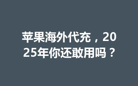 苹果海外代充,2025年你还敢用吗? 一