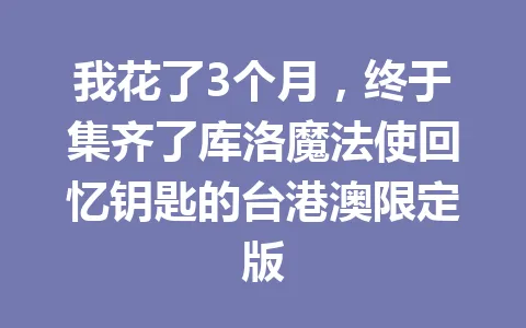我花了3个月，终于集齐了库洛魔法使回忆钥匙的台港澳限定版 一