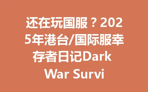 还在玩国服？2025年港台/国际服幸存者日记Dark War Survival的玩家已经领先一步 一
