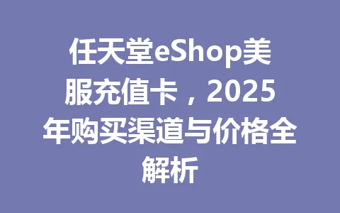 任天堂eShop美服充值卡，2025年购买渠道与价格全解析 一