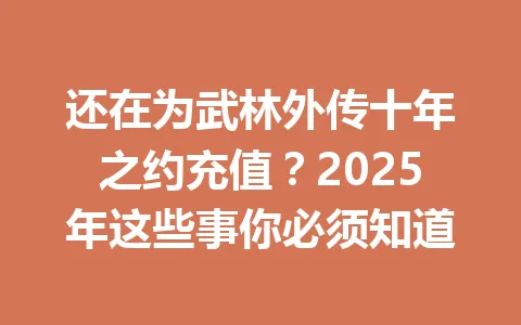 还在为武林外传十年之约充值?2025年这些事你必须知道 一