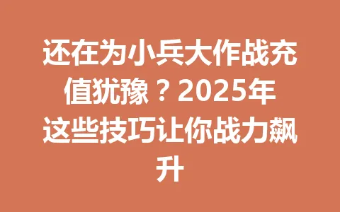 还在为小兵大作战充值犹豫？2025年这些技巧让你战力飙升 一
