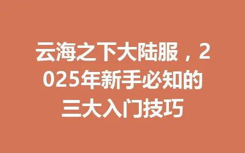 云海之下大陆服，2025年新手必知的三大入门技巧 一