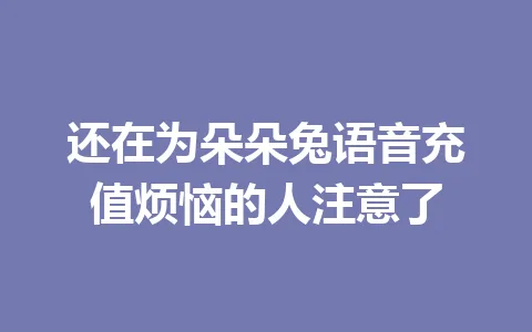 还在为朵朵兔语音充值烦恼的人注意了 一