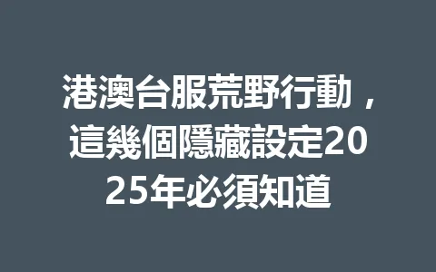 港澳台服荒野行動，這幾個隱藏設定2025年必須知道 一