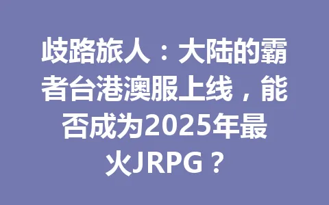 歧路旅人:大陆的霸者台港澳服上线,能否成为2025年最火JRPG? 一