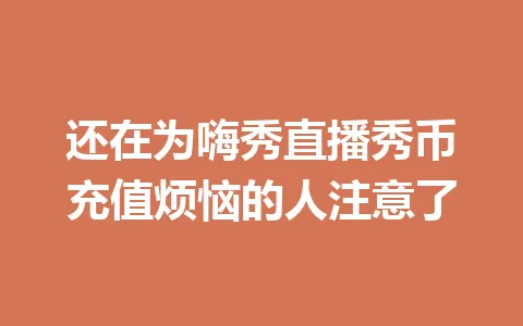 还在为嗨秀直播秀币充值烦恼的人注意了 一