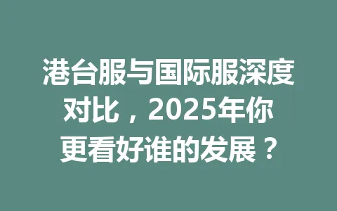 港台服与国际服深度对比，2025年你更看好谁的发展？ 一