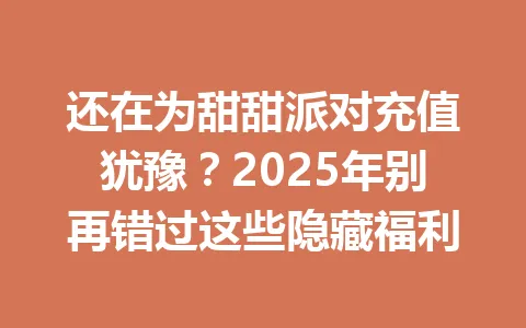 还在为甜甜派对充值犹豫?2025年别再错过这些隐藏福利 一