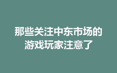 那些关注中东市场的游戏玩家注意了 一