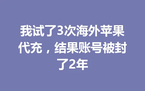 我试了3次海外苹果代充,结果账号被封了2年 一
