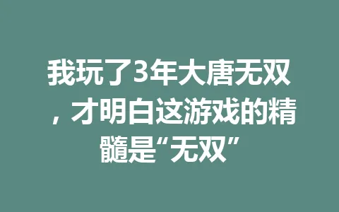 我玩了3年大唐无双，才明白这游戏的精髓是“无双” 一
