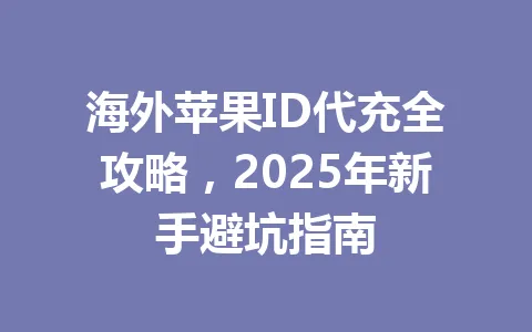 海外苹果ID代充全攻略,2025年新手避坑指南 一