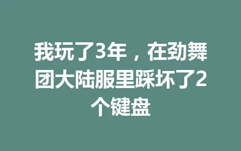 我玩了3年,在劲舞团大陆服里踩坏了2个键盘 一