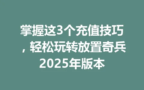 掌握这3个充值技巧，轻松玩转放置奇兵2025年版本 一