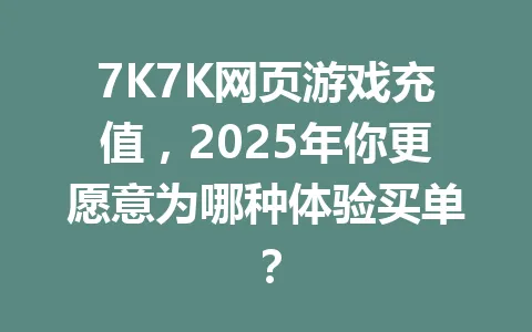 7K7K网页游戏充值，2025年你更愿意为哪种体验买单？ 一