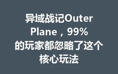 异域战记OuterPlane，99%的玩家都忽略了这个核心玩法 一