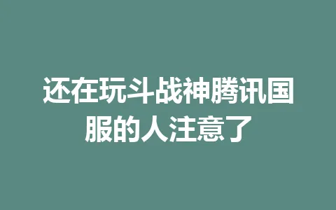 还在玩斗战神腾讯国服的人注意了 一
