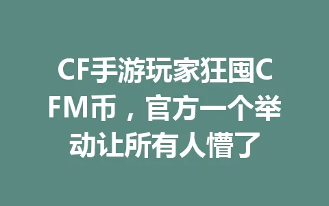 CF手游玩家狂囤CFM币，官方一个举动让所有人懵了 一