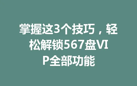 掌握这3个技巧，轻松解锁567盘VIP全部功能 一