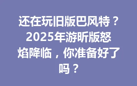 还在玩旧版巴风特？2025年游昕版怒焰降临，你准备好了吗？ 一