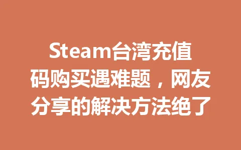 Steam台湾充值码购买遇难题，网友分享的解决方法绝了 一