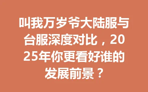 叫我万岁爷大陆服与台服深度对比，2025年你更看好谁的发展前景？ 一