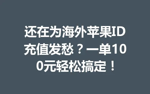 还在为海外苹果ID充值发愁？一单100元轻松搞定！ 一