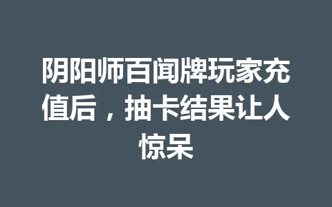 阴阳师百闻牌玩家充值后，抽卡结果让人惊呆 一