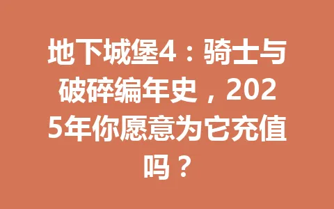 地下城堡4：骑士与破碎编年史，2025年你愿意为它充值吗？ 一