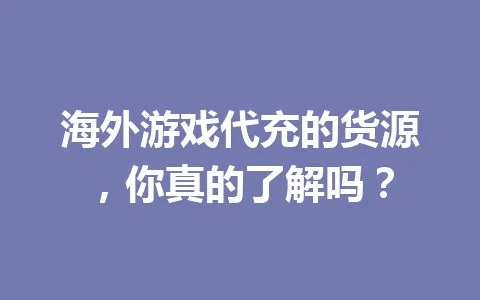 海外游戏代充的货源，你真的了解吗？ 一