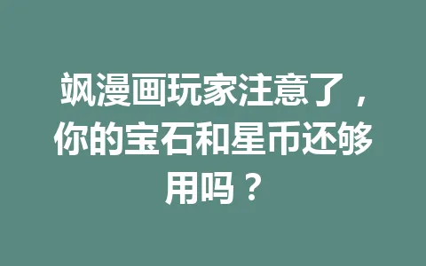 飒漫画玩家注意了,你的宝石和星币还够用吗? 一