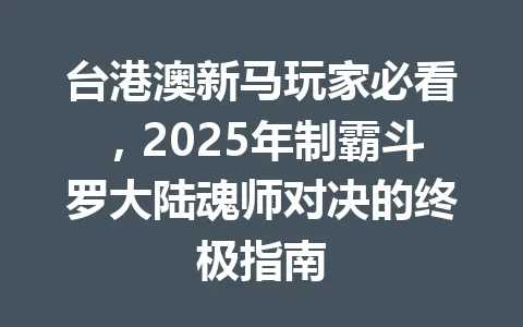 台港澳新马玩家必看，2025年制霸斗罗大陆魂师对决的终极指南 一