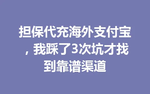 担保代充海外支付宝，我踩了3次坑才找到靠谱渠道 一