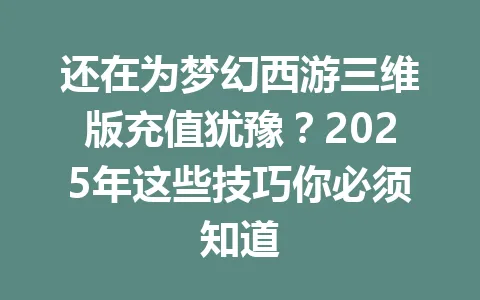 还在为梦幻西游三维版充值犹豫？2025年这些技巧你必须知道 一