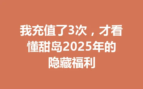 我充值了3次，才看懂甜岛2025年的隐藏福利 一