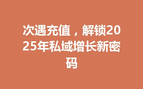 次遇充值，解锁2025年私域增长新密码 一