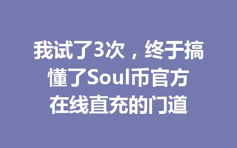 我试了3次,终于搞懂了Soul币官方在线直充的门道 一