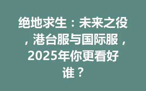绝地求生：未来之役，港台服与国际服，2025年你更看好谁？ 一