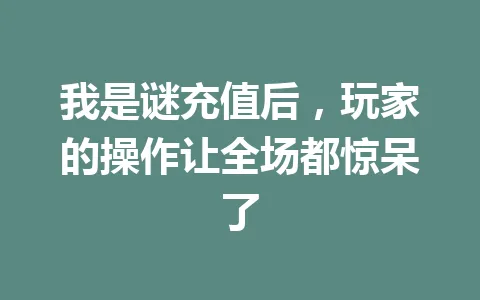 我是谜充值后，玩家的操作让全场都惊呆了 一