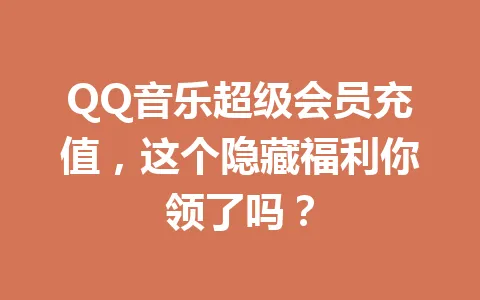 QQ音乐超级会员充值，这个隐藏福利你领了吗？ 一