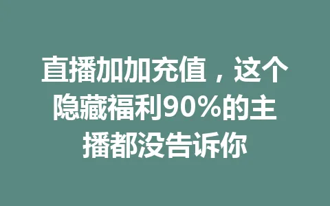 直播加加充值,这个隐藏福利90%的主播都没告诉你 一