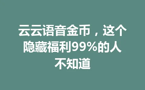 云云语音金币,这个隐藏福利99%的人不知道 一