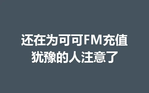 还在为可可FM充值犹豫的人注意了 一