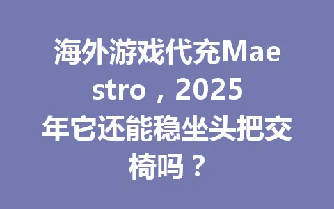 海外游戏代充Maestro，2025年它还能稳坐头把交椅吗？ 一